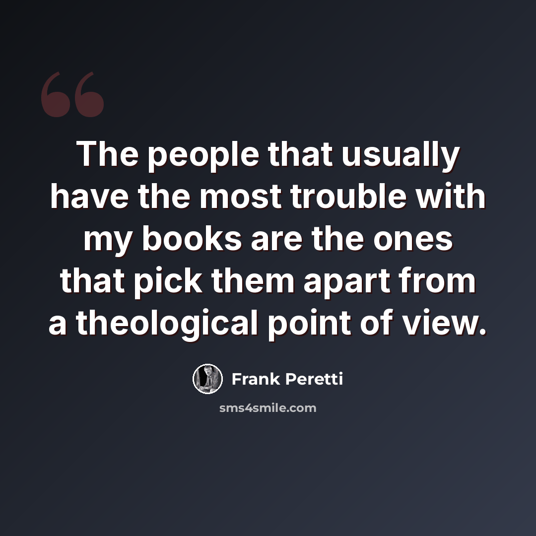 “The people that usually have the most trouble with my books are the ones that pick them apart from a theological point of view.” quote by Frank Peretti