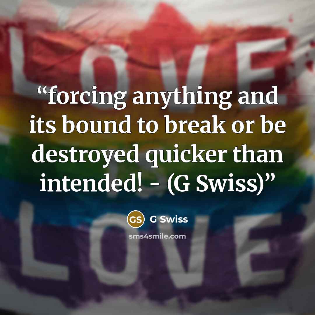 “forcing anything and its bound to break or be destroyed quicker than intended! - (G Swiss)” quote by G Swiss