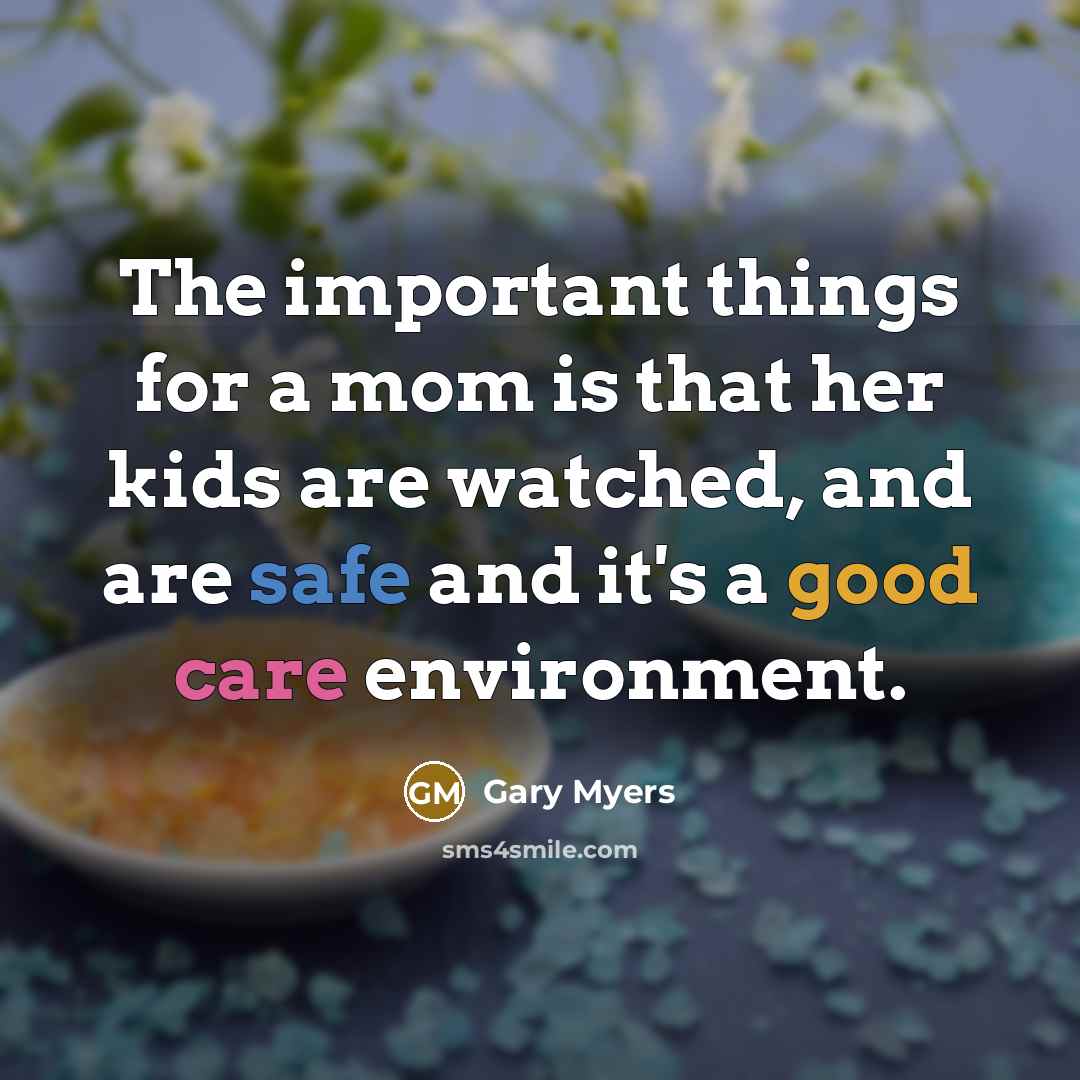 “The important things for a mom is that her kids are watched, and are safe and it's a good care environment.” quote by Gary Myers