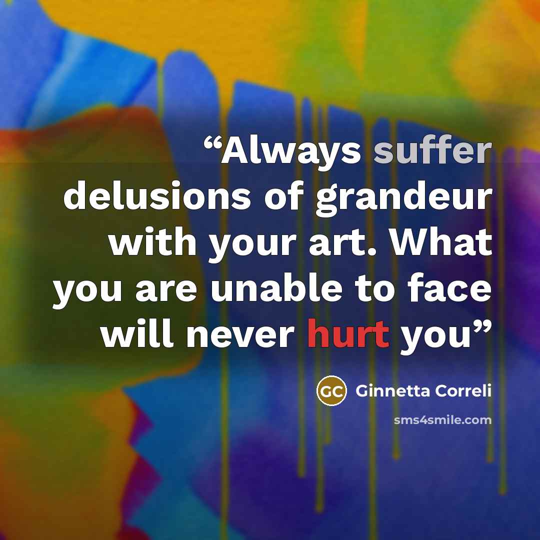 “Always suffer delusions of grandeur with your art. What you are unable to face will never hurt you” quote by Ginnetta Correli