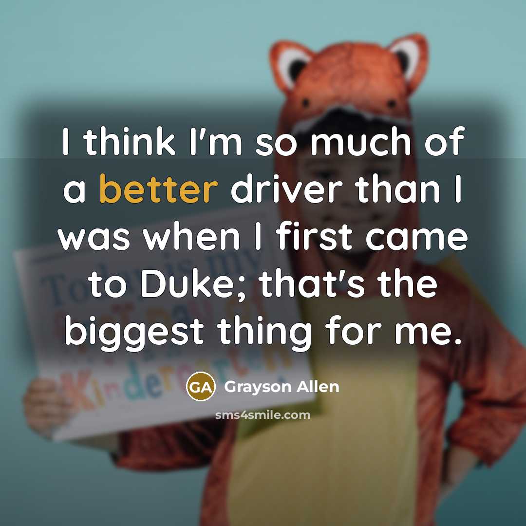 “I think I'm so much of a better driver than I was when I first came to Duke; that's the biggest thing for me.” quote by Grayson Allen