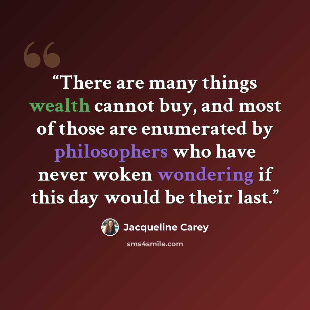 “There are many things wealth cannot buy, and most of those are enumerated by philosophers who have never woken wondering if this day would be their last.” quote by Jacqueline Carey