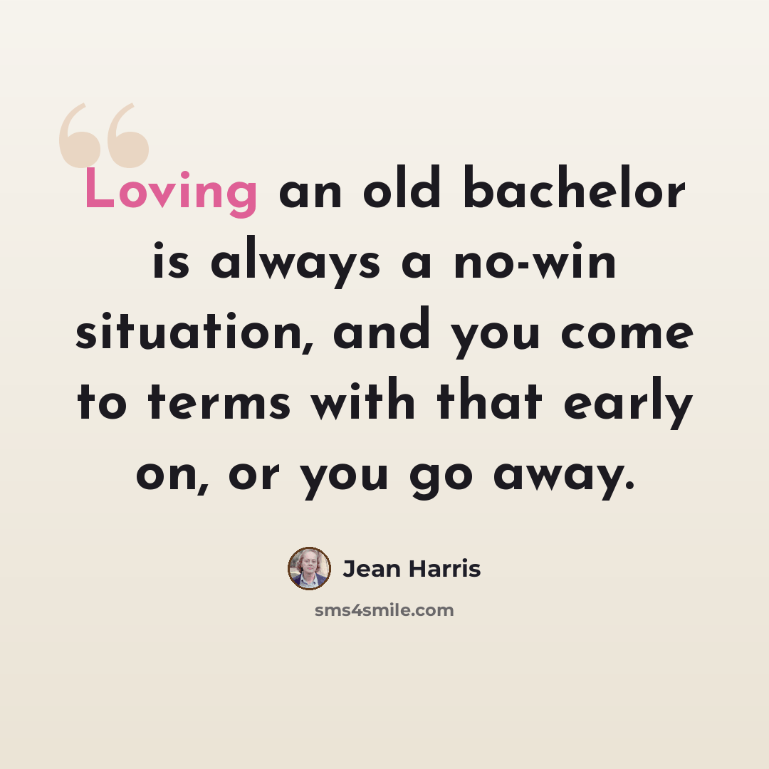 “Loving an old bachelor is always a no-win situation, and you come to terms with that early on, or you go away.” quote by Jean Harris