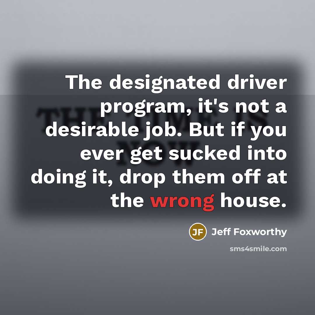 “The designated driver program, it's not a desirable job. But if you ever get sucked into doing it, drop them off at the wrong house.” quote by Jeff Foxworthy