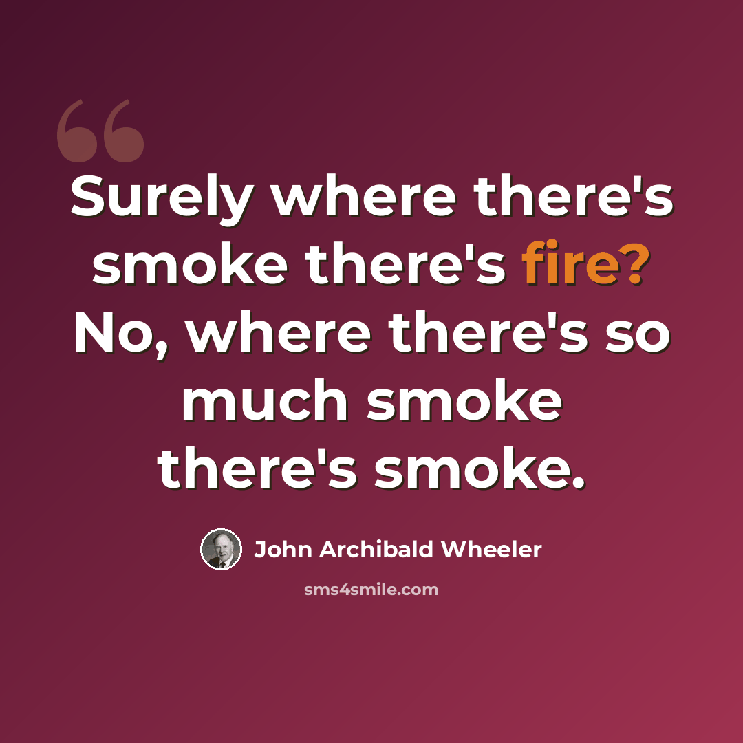 “Surely where there's smoke there's fire? No, where there's so much smoke there's smoke.” quote by John Archibald Wheeler