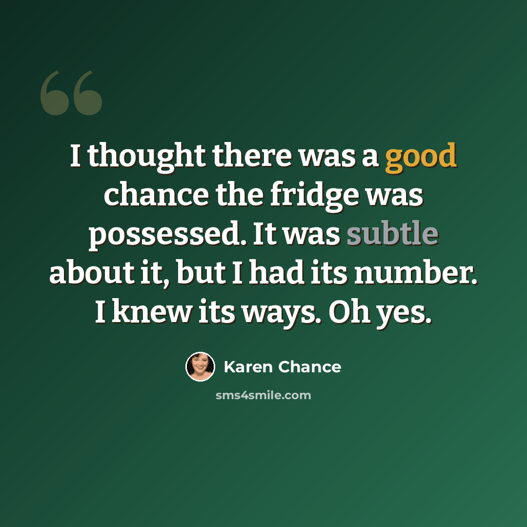 “I thought there was a good chance the fridge was possessed. It was subtle about it, but I had its number. I knew its ways. Oh yes.” quote by Karen Chance