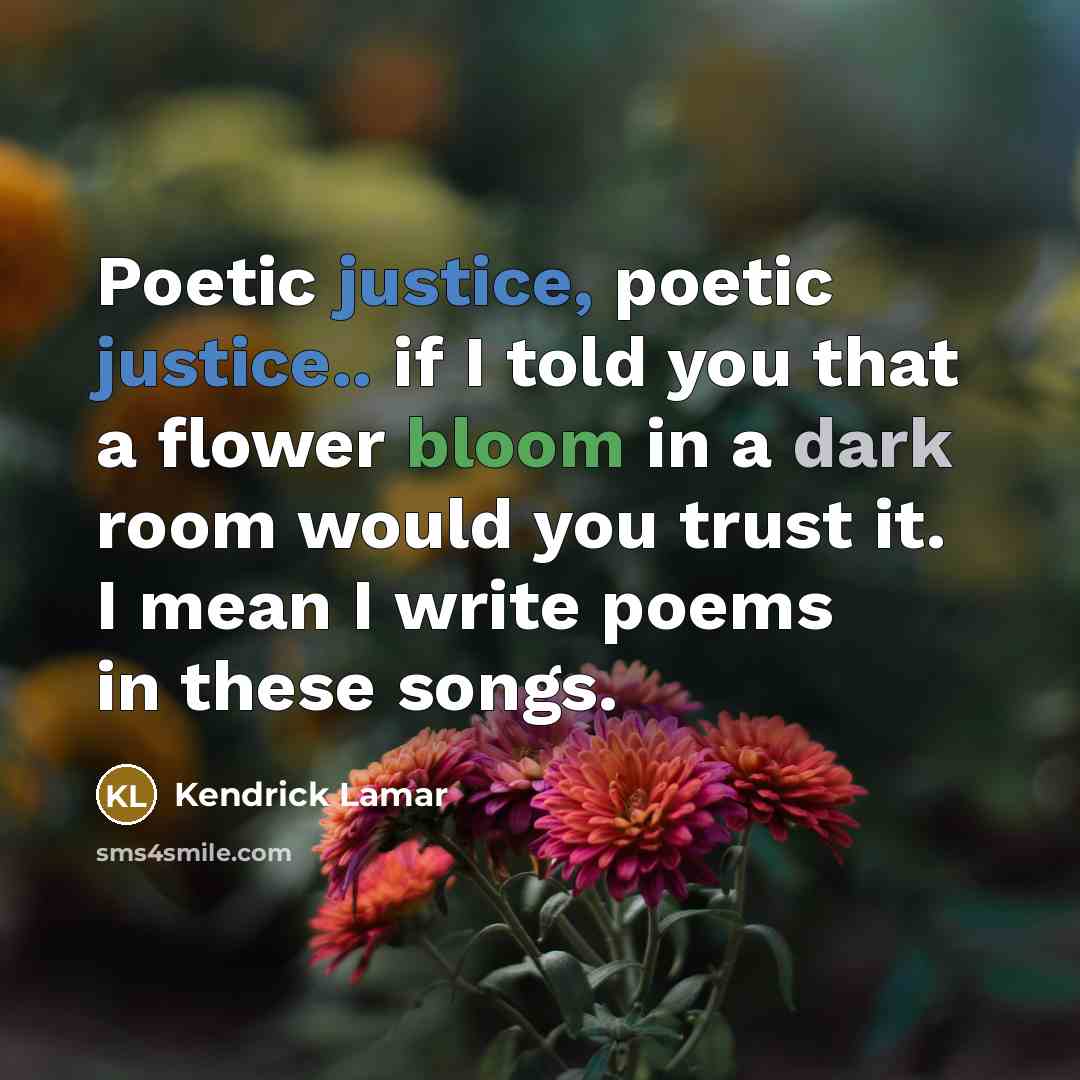 “Poetic justice, poetic justice.. if I told you that a flower bloom in a dark room would you trust it. I mean I write poems in these songs.” quote by Kendrick Lamar