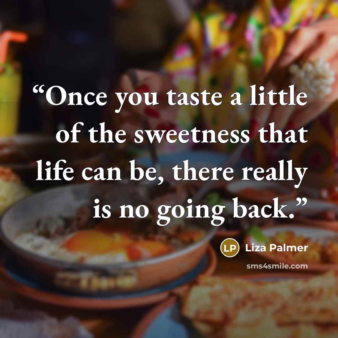 “Once you taste a little of the sweetness that life can be, there really is no going back.” quote by Liza Palmer