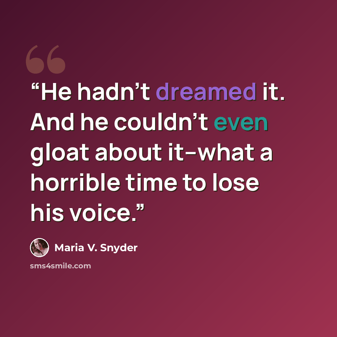 “He hadn’t dreamed it. And he couldn’t even gloat about it–what a horrible time to lose his voice.” quote by Maria V. Snyder