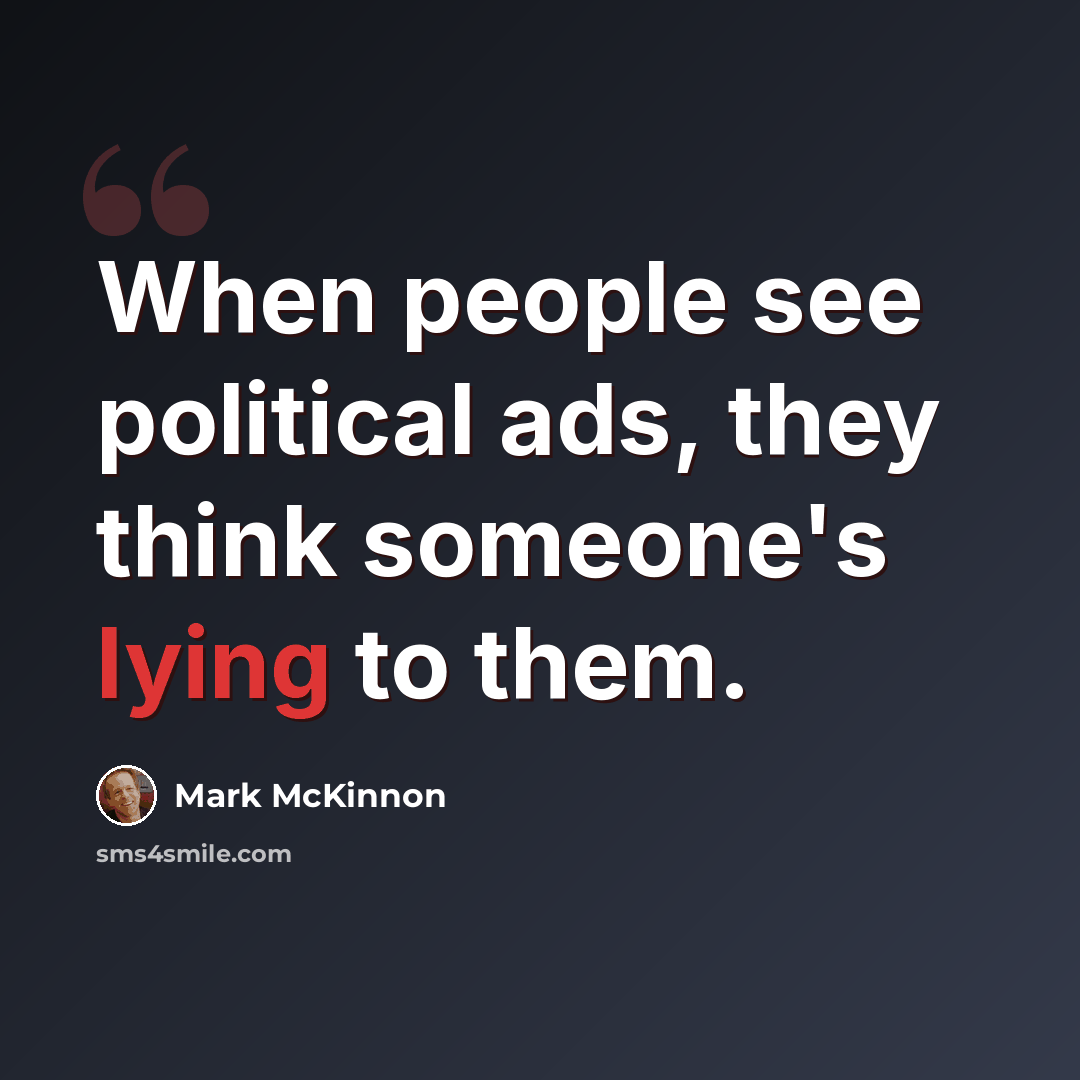 “When people see political ads, they think someone's lying to them.” quote by Mark McKinnon