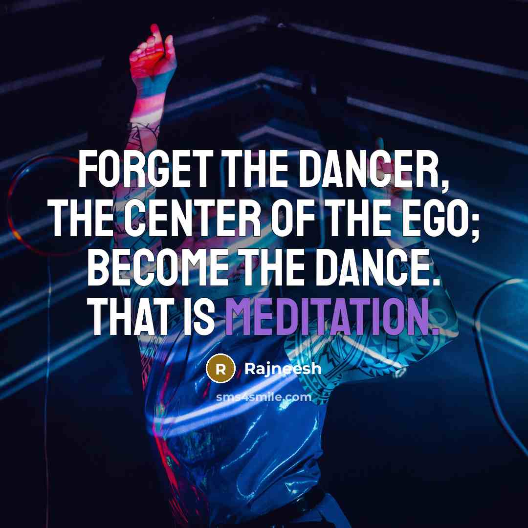 “Forget the dancer, the center of the ego; become the dance. That is meditation.” quote by Rajneesh