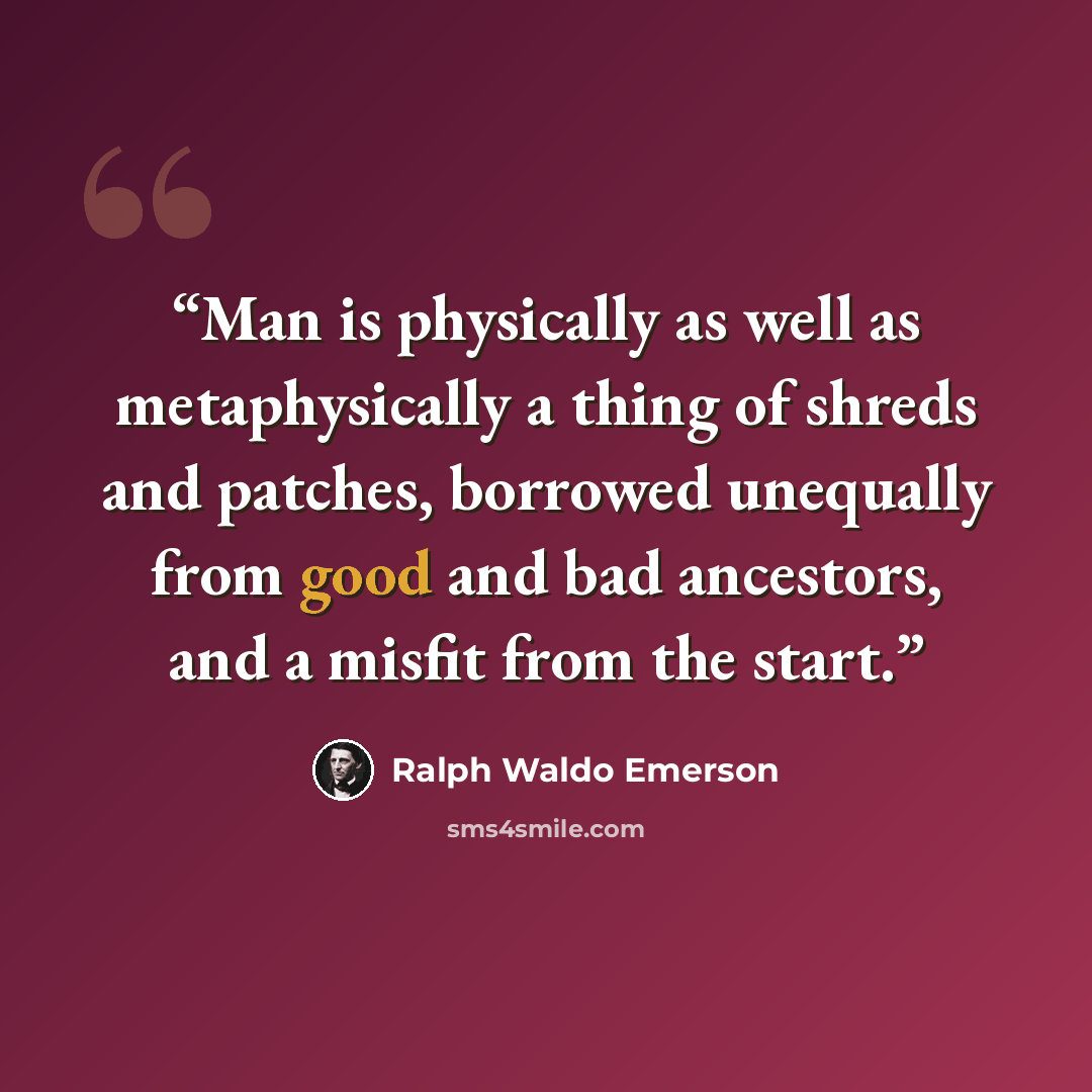 “Man is physically as well as metaphysically a thing of shreds and patches, borrowed unequally from good and bad ancestors, and a misfit from the start.” quote by Ralph Waldo Emerson