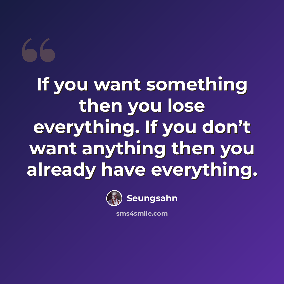 “If you want something then you lose everything. If you don’t want anything then you already have everything.” quote by Seungsahn