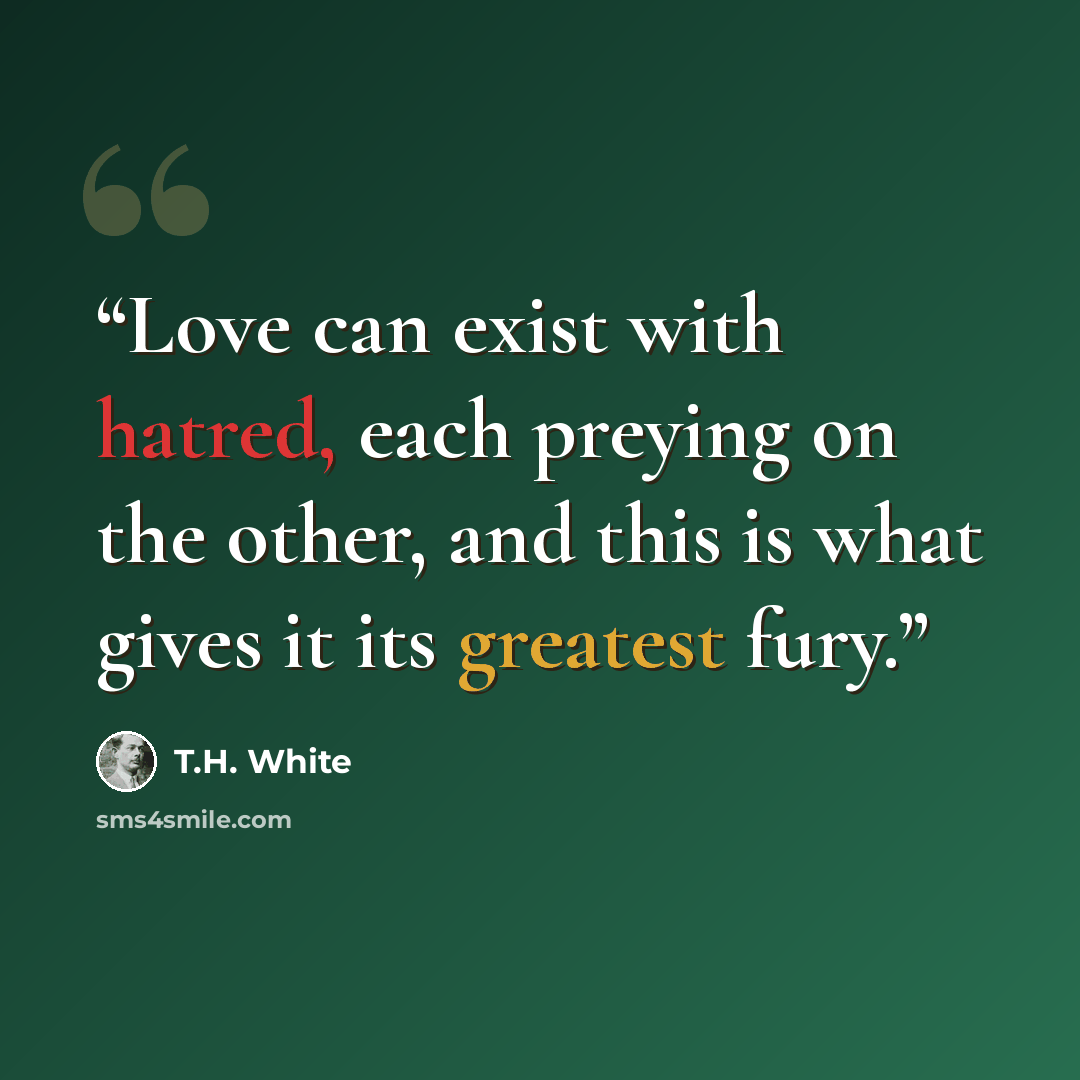 “Love can exist with hatred, each preying on the other, and this is what gives it its greatest fury.” quote by T.H. White