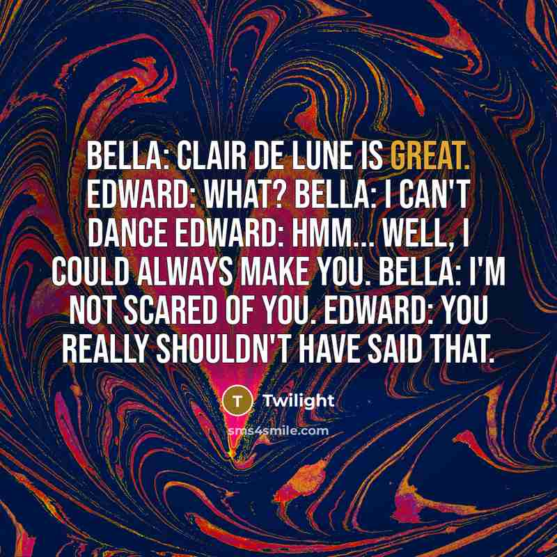 “Bella: Clair de Lune is great. Edward: What? Bella: I can't dance Edward: Hmm... well, I could always make you. Bella: I'm not scared of you. Edward: You really shouldn't have said that.” quote by Twilight