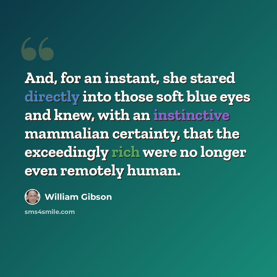 “And, for an instant, she stared directly into those soft blue eyes and knew, with an instinctive mammalian certainty, that the exceedingly rich were no longer even remotely human.” quote by William Gibson
