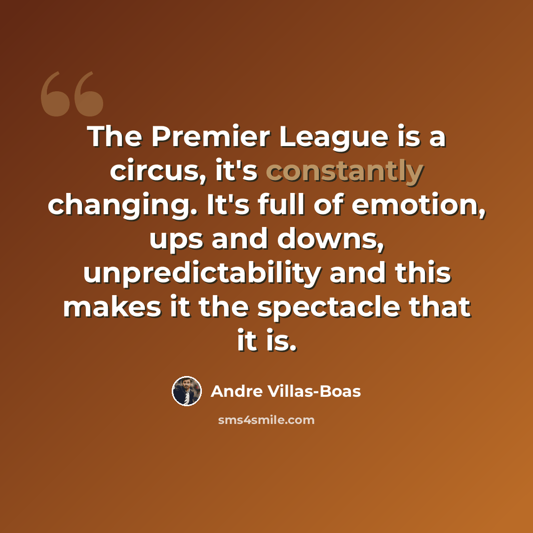 “The Premier League is a circus, it's constantly changing. It's full of emotion, ups and downs, unpredictability and this makes it the spectacle that it is.” quote by Andre Villas-Boas