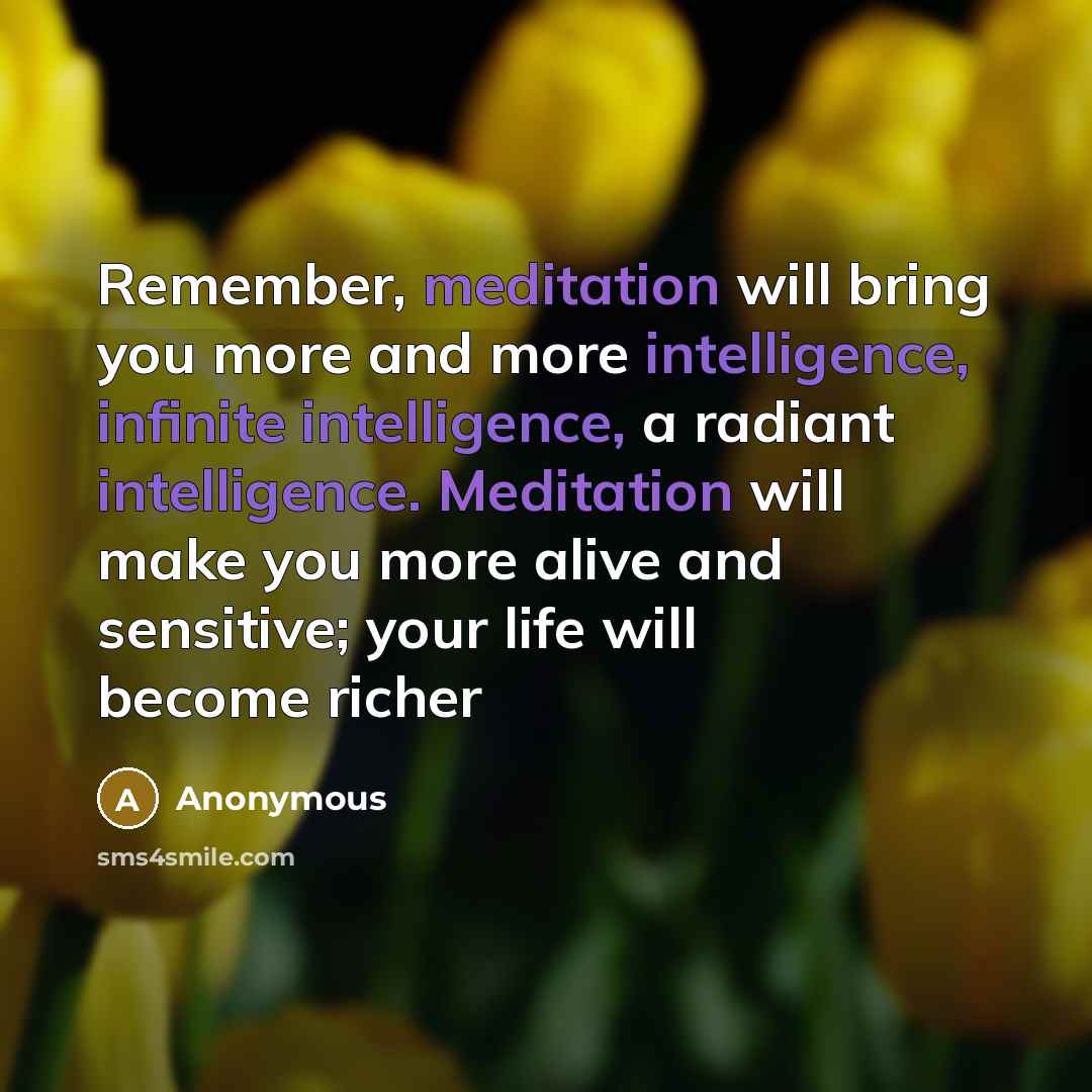 “Remember, meditation will bring you more and more intelligence, infinite intelligence, a radiant intelligence. Meditation will make you more alive and sensitive; your life will become richer” quote by Anonymous
