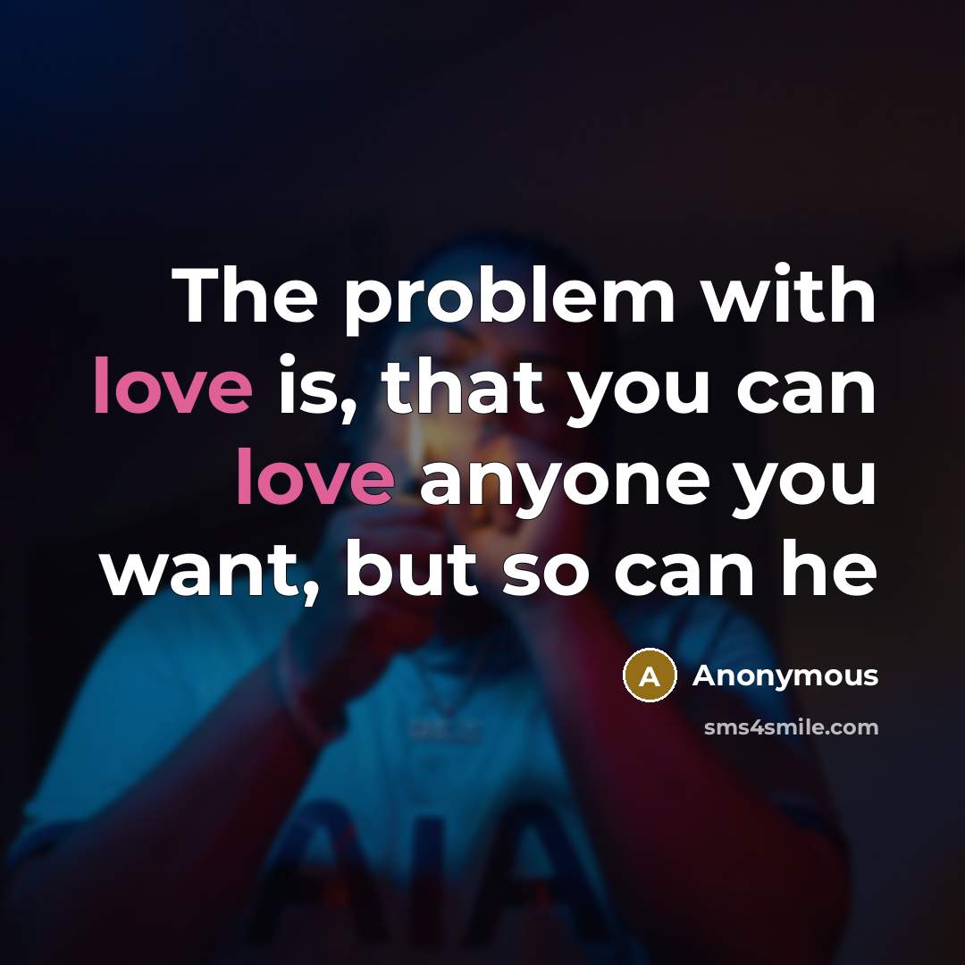 “The problem with love is, that you can love anyone you want, but so can he” quote by Anonymous