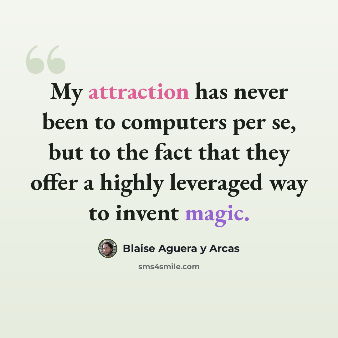 “My attraction has never been to computers per se, but to the fact that they offer a highly leveraged way to invent magic.” quote by Blaise Aguera y Arcas