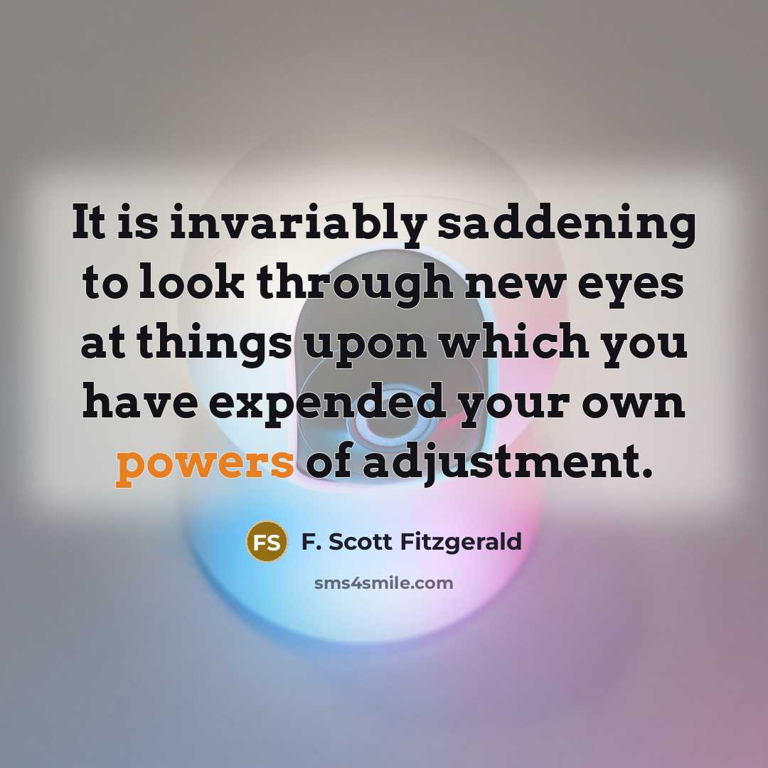“It is invariably saddening to look through new eyes at things upon which you have expended your own powers of adjustment.” quote by F. Scott Fitzgerald