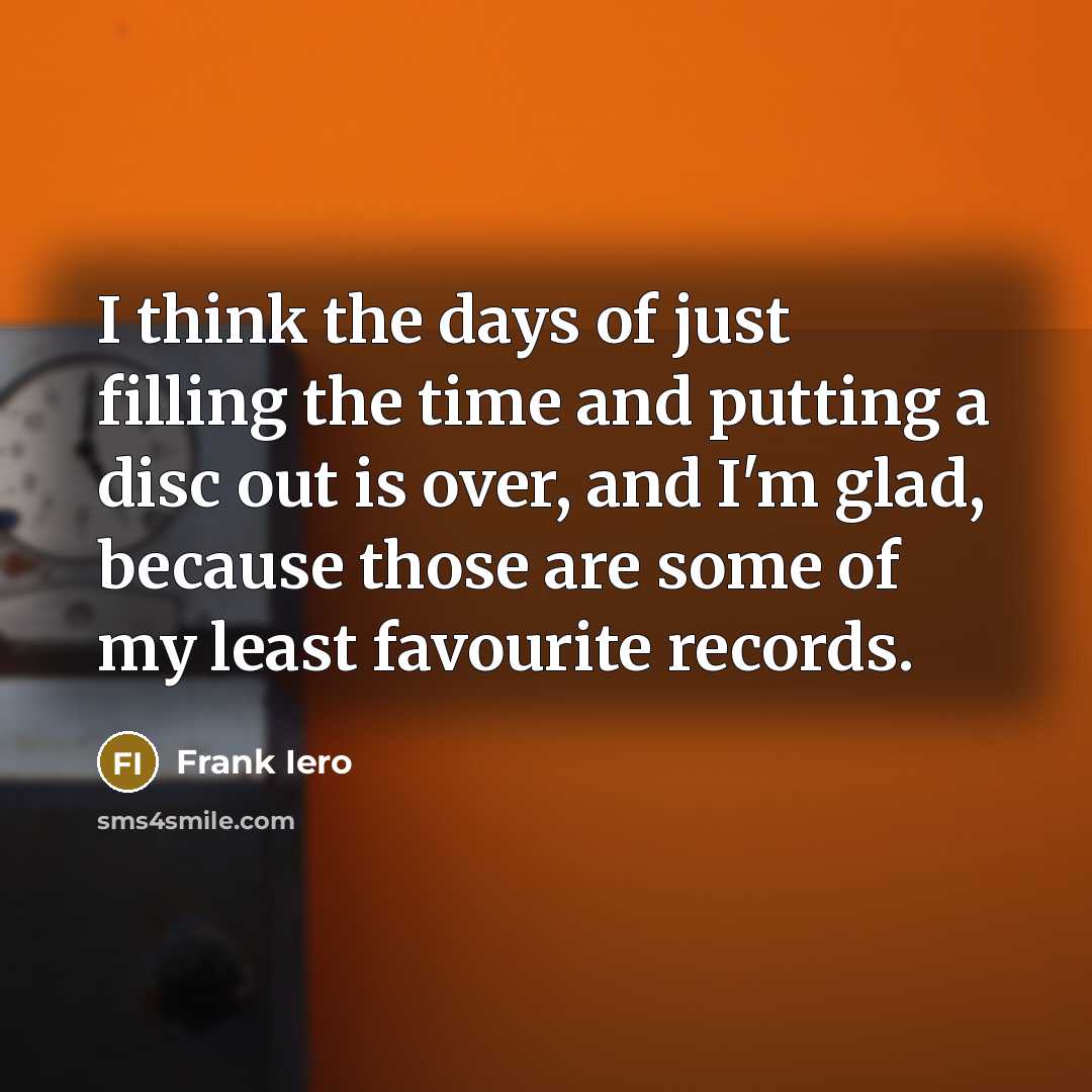 “I think the days of just filling the time and putting a disc out is over, and I'm glad, because those are some of my least favourite records.” quote by Frank Iero
