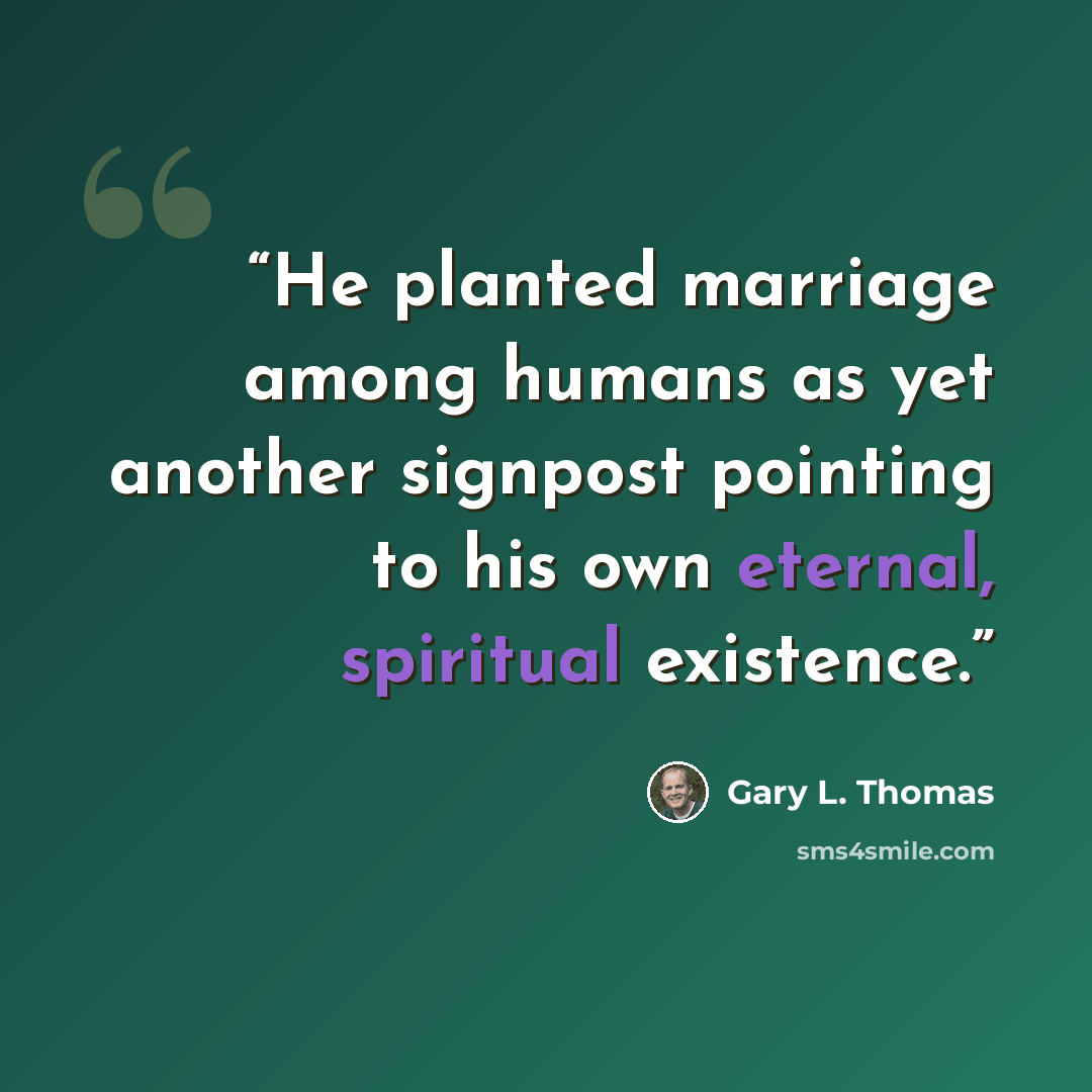 “He planted marriage among humans as yet another signpost pointing to his own eternal, spiritual existence.” quote by Gary L. Thomas
