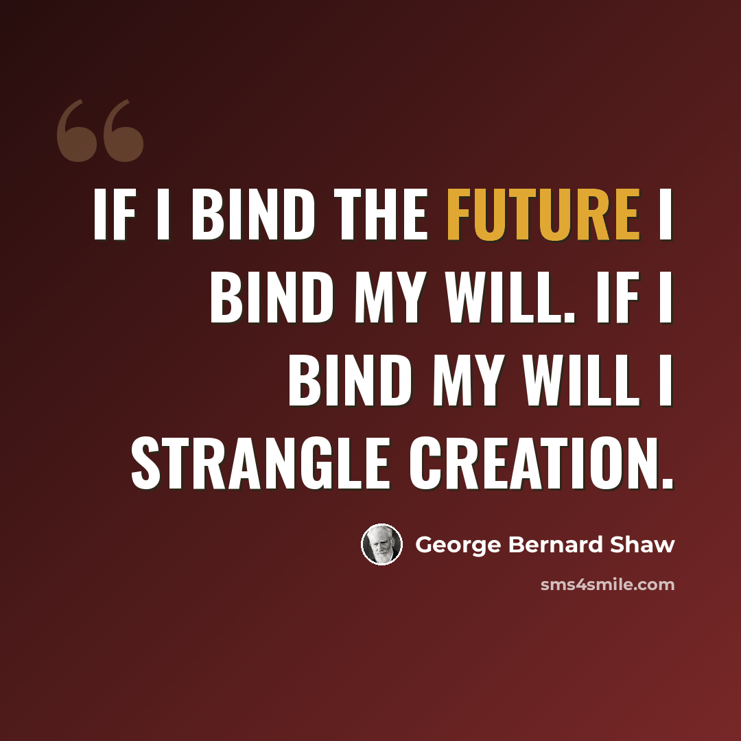 “If I bind the future I bind my will. If I bind my will I strangle creation.” quote by George Bernard Shaw