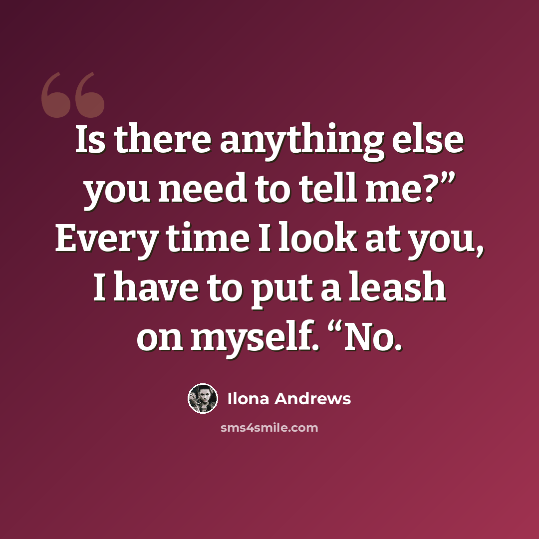 “Is there anything else you need to tell me?” Every time I look at you, I have to put a leash on myself. “No.” quote by Ilona Andrews