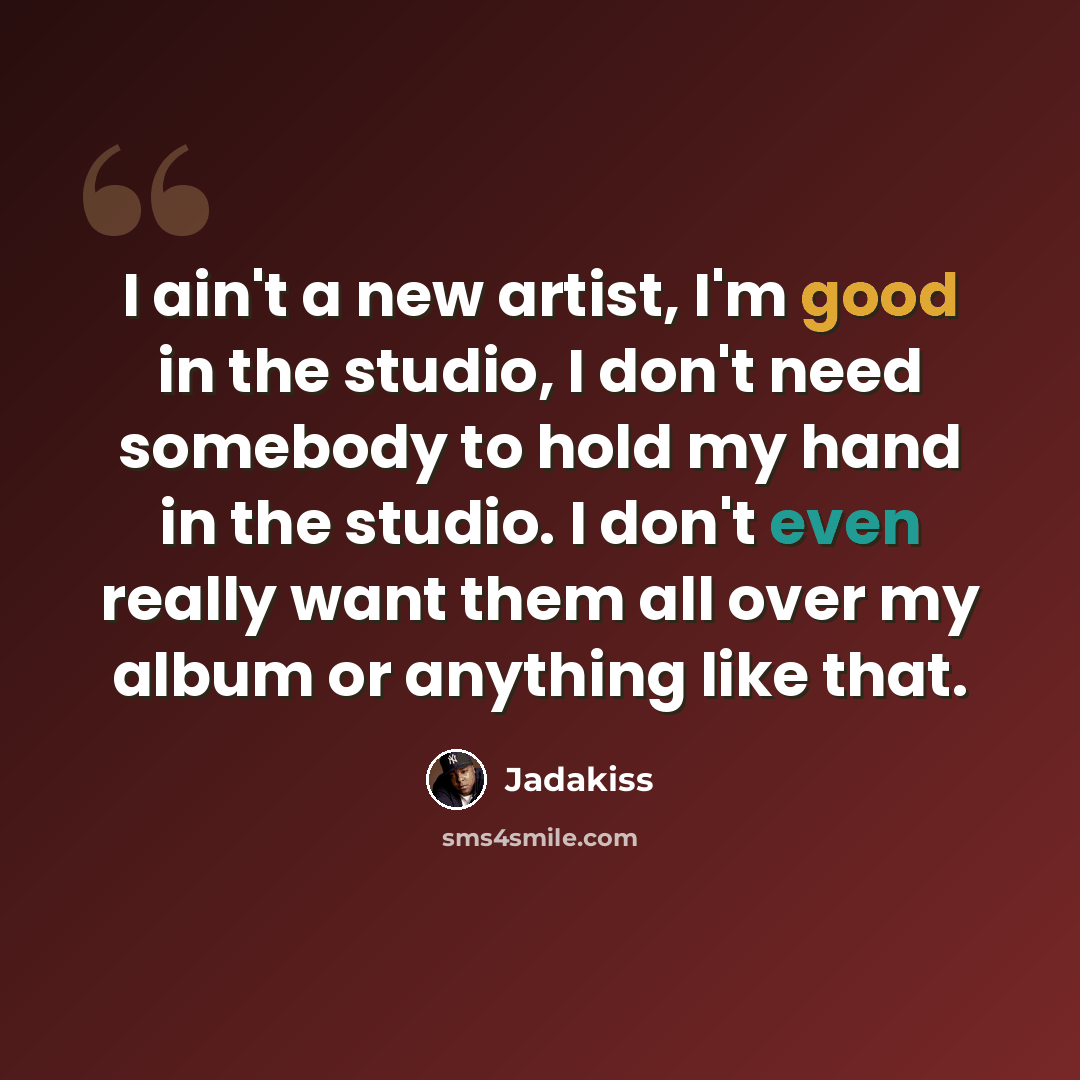 “I ain't a new artist, I'm good in the studio, I don't need somebody to hold my hand in the studio. I don't even really want them all over my album or anything like that.” quote by Jadakiss
