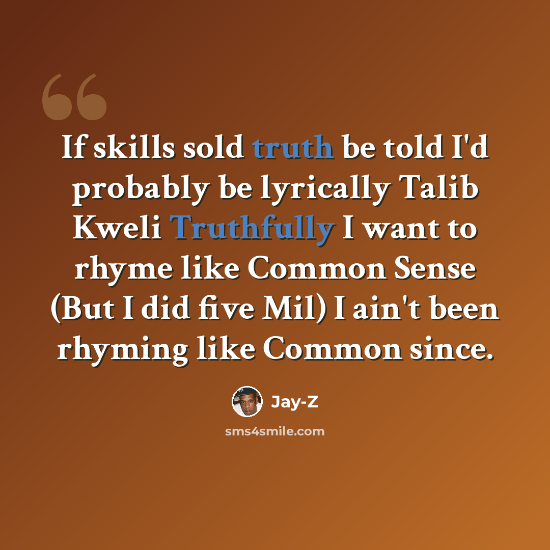 “If skills sold truth be told I'd probably be lyrically Talib Kweli Truthfully I want to rhyme like Common Sense (But I did five Mil) I ain't been rhyming like Common since.” quote by Jay-Z