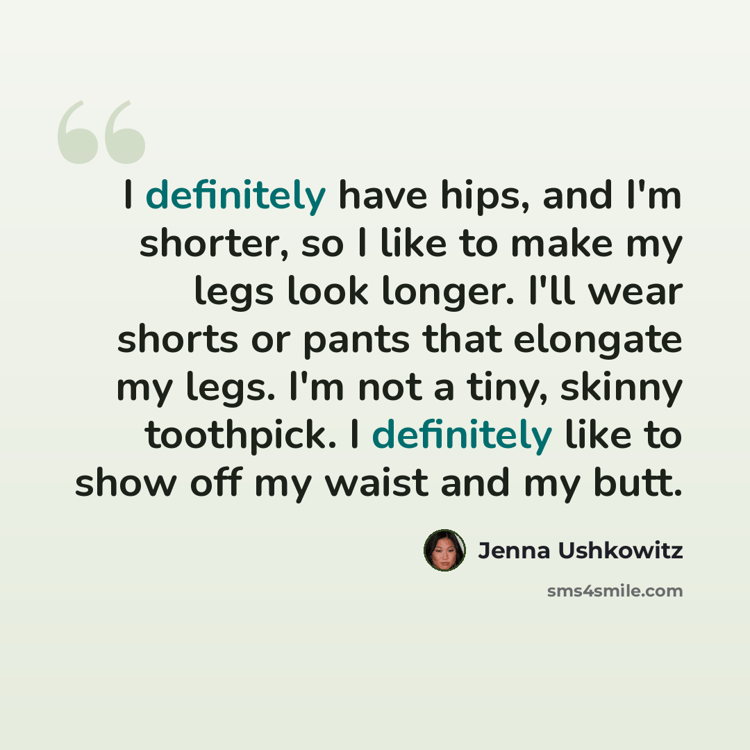 “I definitely have hips, and I'm shorter, so I like to make my legs look longer. I'll wear shorts or pants that elongate my legs. I'm not a tiny, skinny toothpick. I definitely like to show off my waist and my butt.” quote by Jenna Ushkowitz