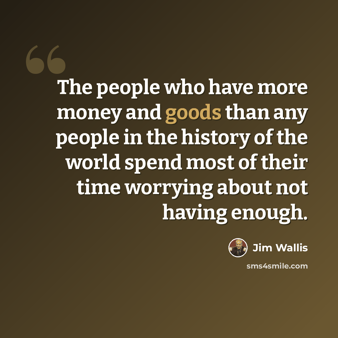 “The people who have more money and goods than any people in the history of the world spend most of their time worrying about not having enough.” quote by Jim Wallis