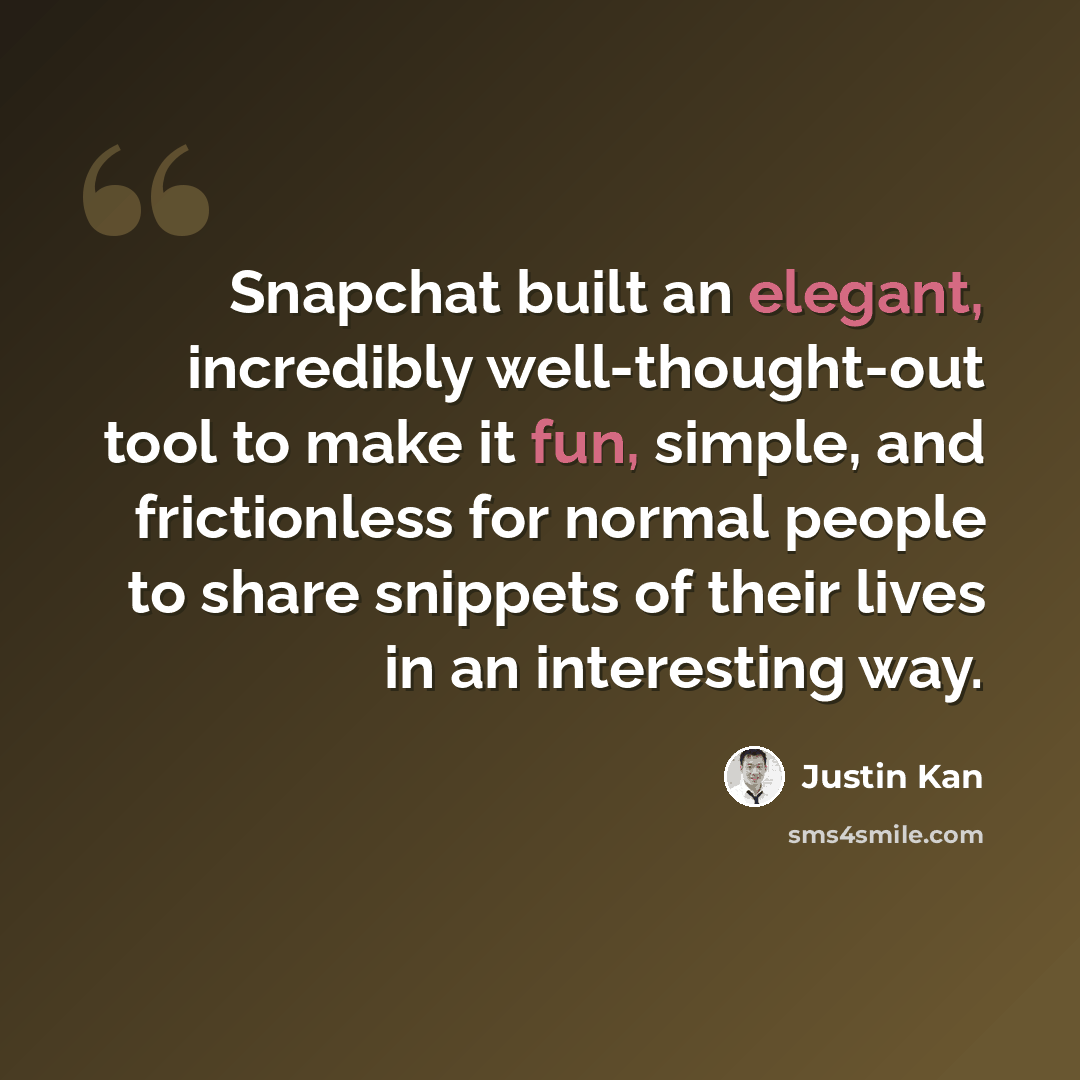 “Snapchat built an elegant, incredibly well-thought-out tool to make it fun, simple, and frictionless for normal people to share snippets of their lives in an interesting way.” quote by Justin Kan