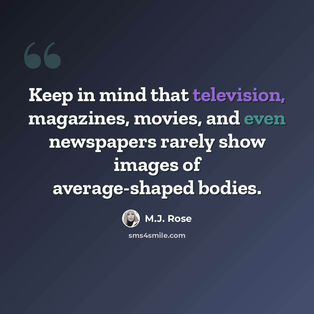 “Keep in mind that television, magazines, movies, and even newspapers rarely show images of average-shaped bodies.” quote by M.J. Rose