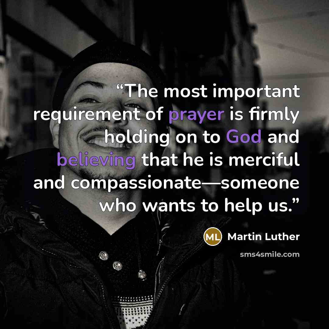 “The most important requirement of prayer is firmly holding on to God and believing that he is merciful and compassionate—someone who wants to help us.” quote by Martin Luther