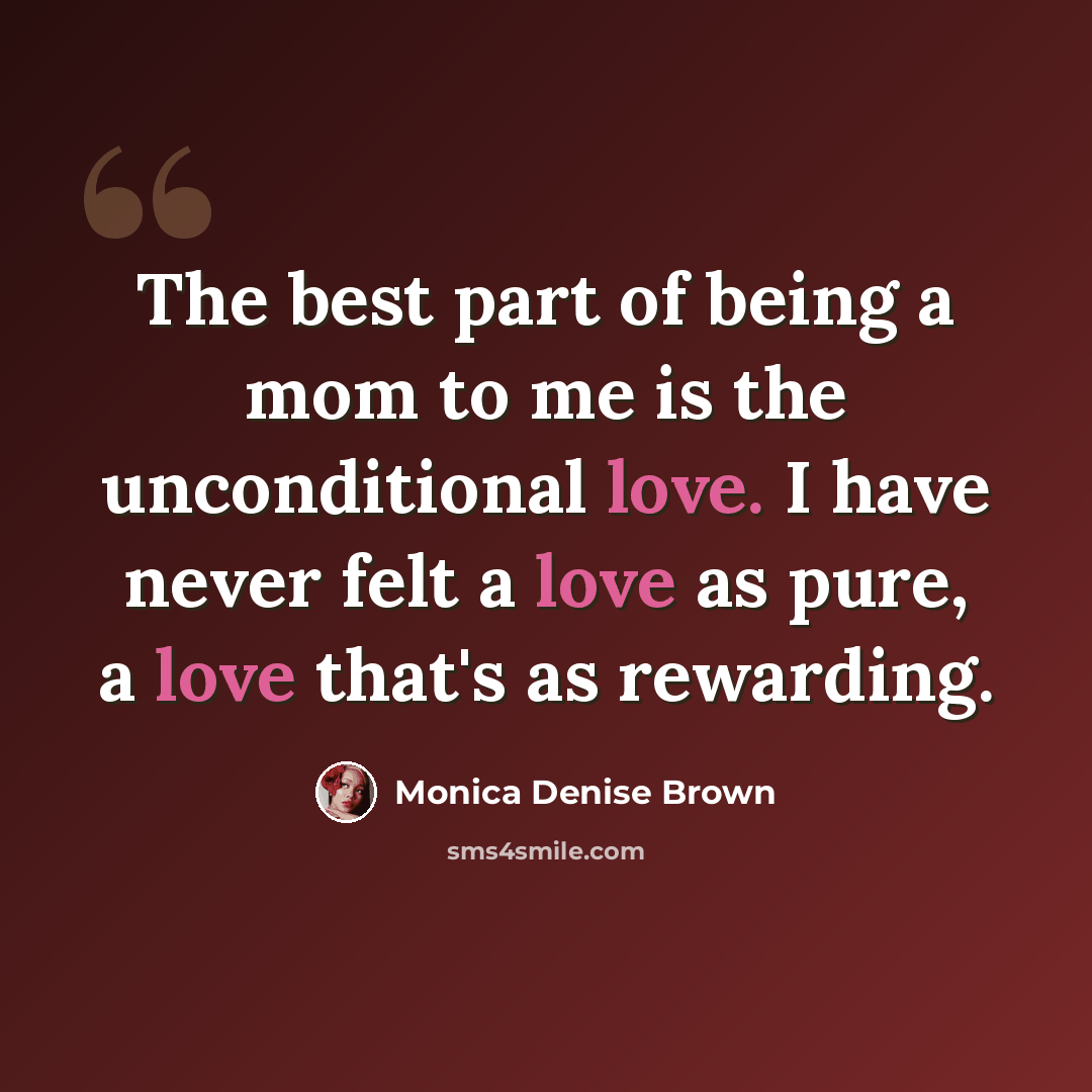 “The best part of being a mom to me is the unconditional love. I have never felt a love as pure, a love that's as rewarding.” quote by Monica Denise Brown