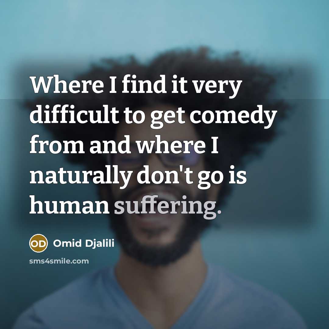 “Where I find it very difficult to get comedy from and where I naturally don't go is human suffering.” quote by Omid Djalili