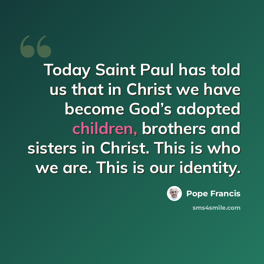 “Today Saint Paul has told us that in Christ we have become God’s adopted children, brothers and sisters in Christ. This is who we are. This is our identity.” quote by Pope Francis