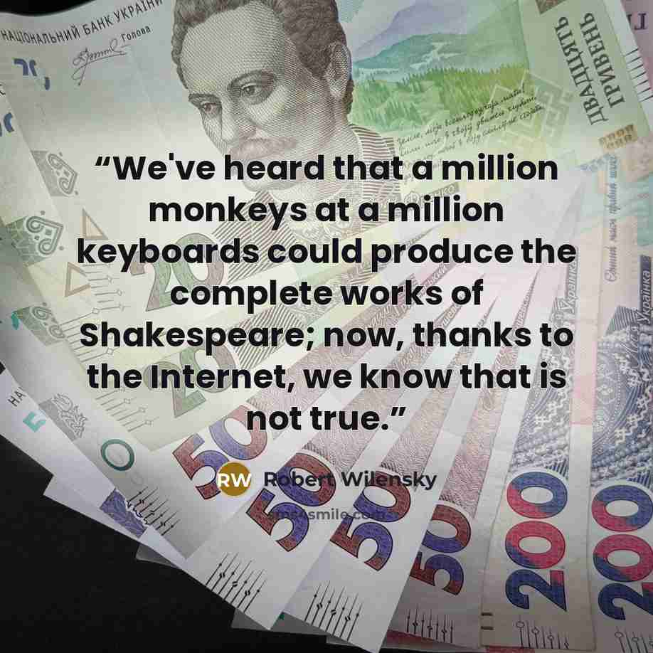 “We've heard that a million monkeys at a million keyboards could produce the complete works of Shakespeare; now, thanks to the Internet, we know that is not true.” quote by Robert Wilensky
