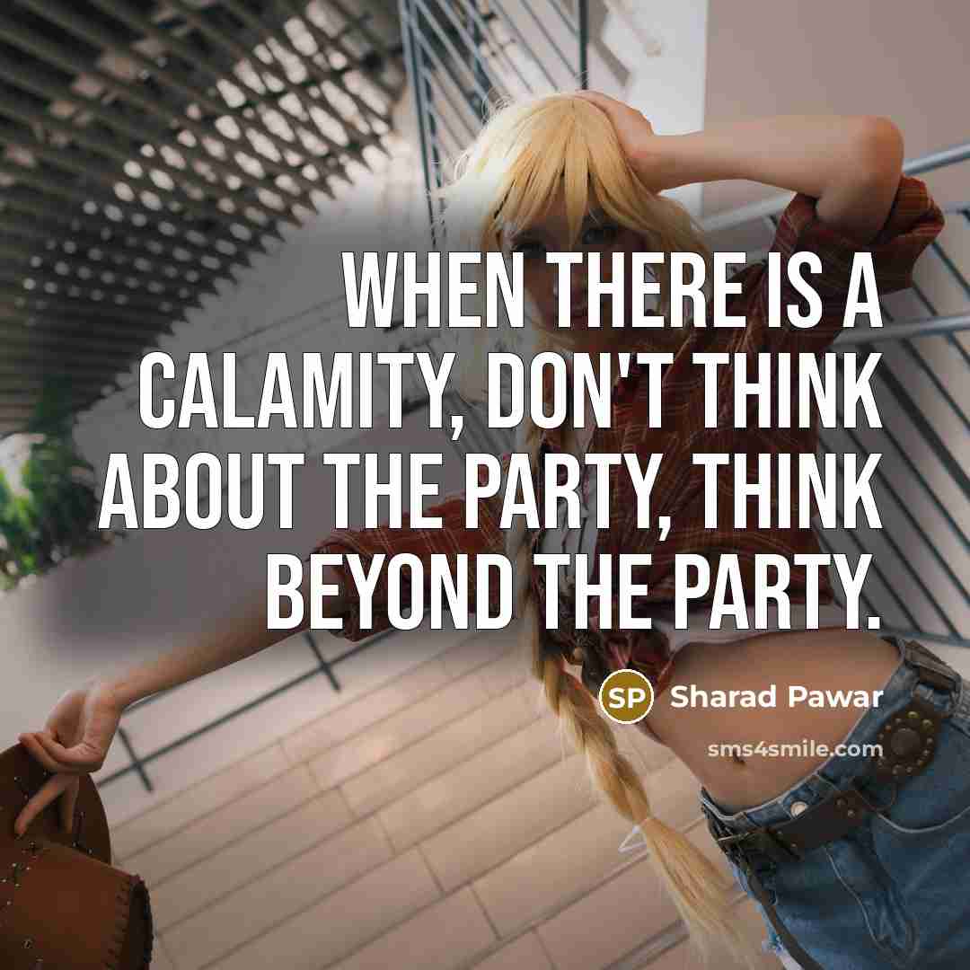 “When there is a calamity, don't think about the party, think beyond the party.” quote by Sharad Pawar