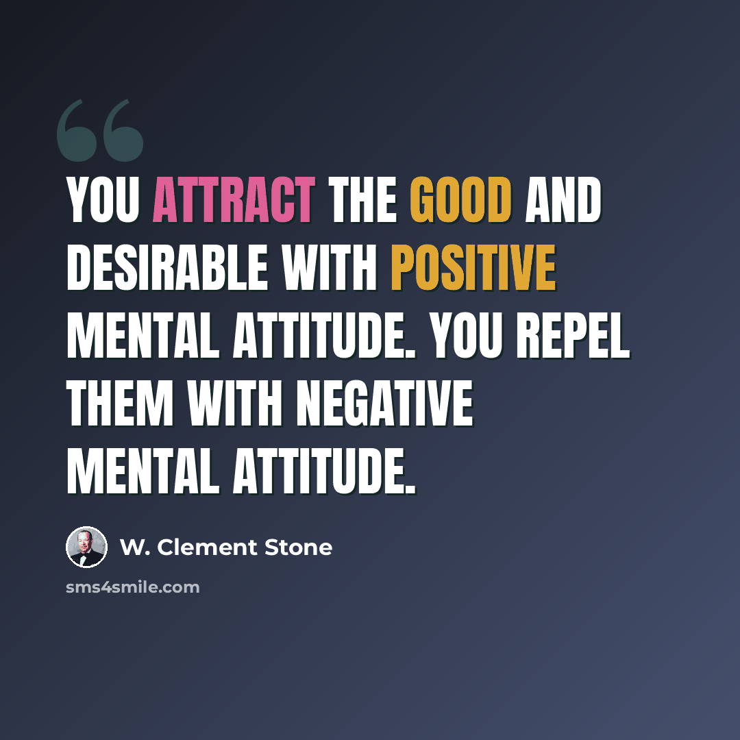 “You attract the good and desirable with positive mental attitude. You repel them with negative mental attitude.” quote by W. Clement Stone