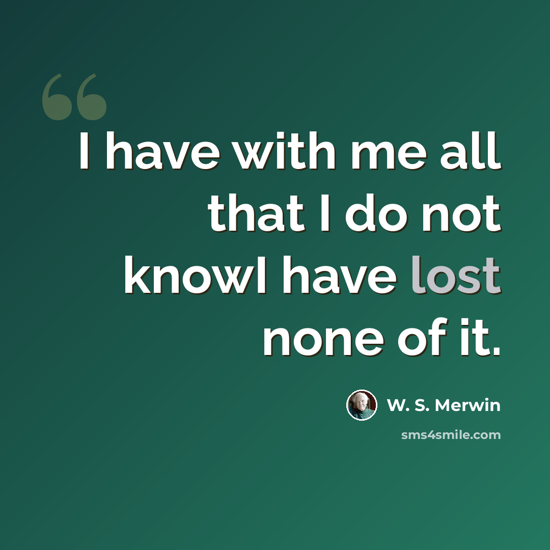“I have with me all that I do not knowI have lost none of it.” quote by W. S. Merwin