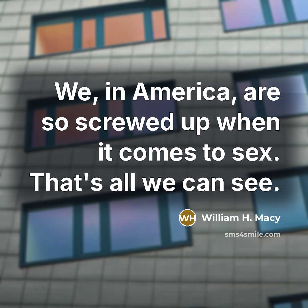 “We, in America, are so screwed up when it comes to sex. That's all we can see.” quote by William H. Macy