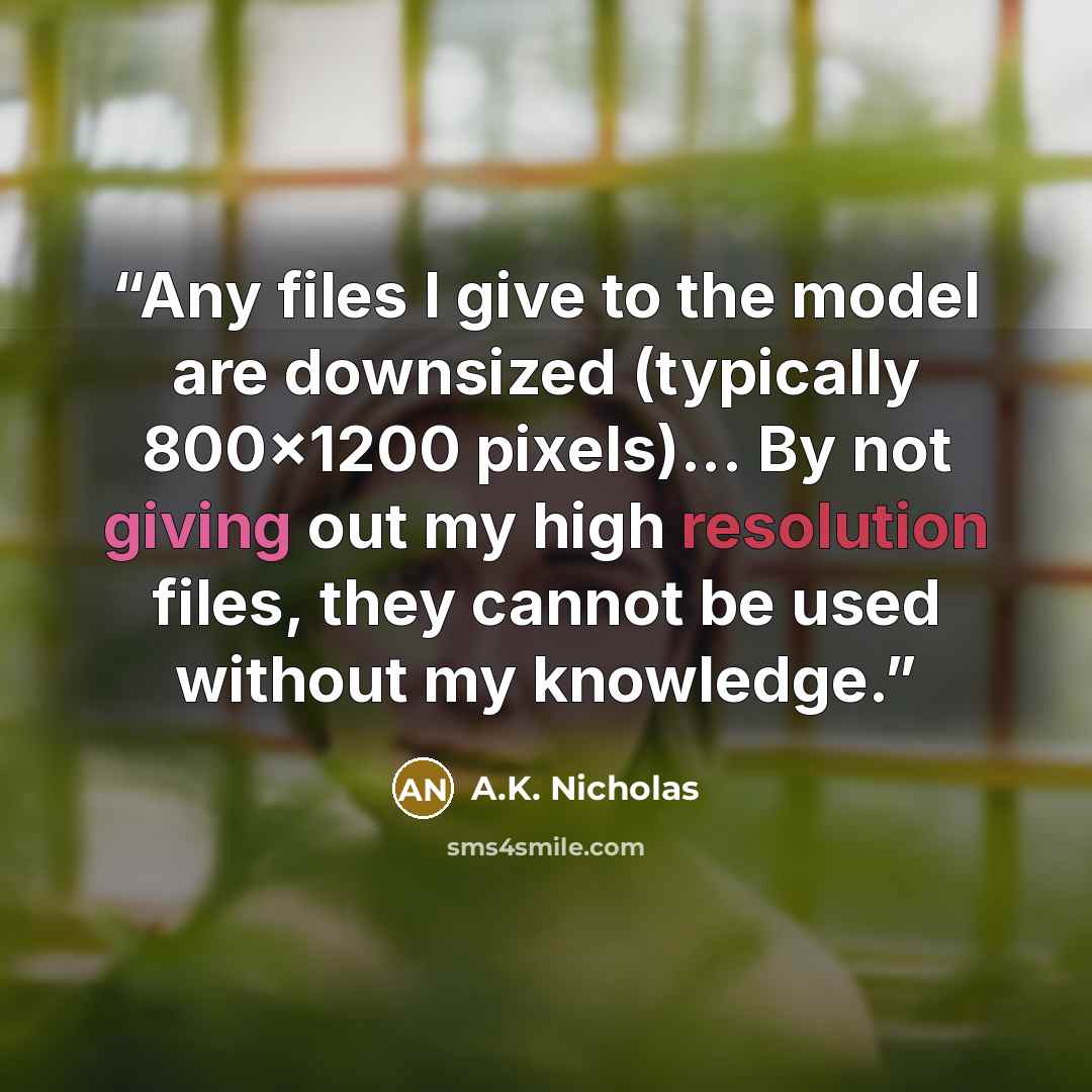 “Any files I give to the model are downsized (typically 800x1200 pixels)... By not giving out my high resolution files, they cannot be used without my knowledge.” quote by A.K. Nicholas