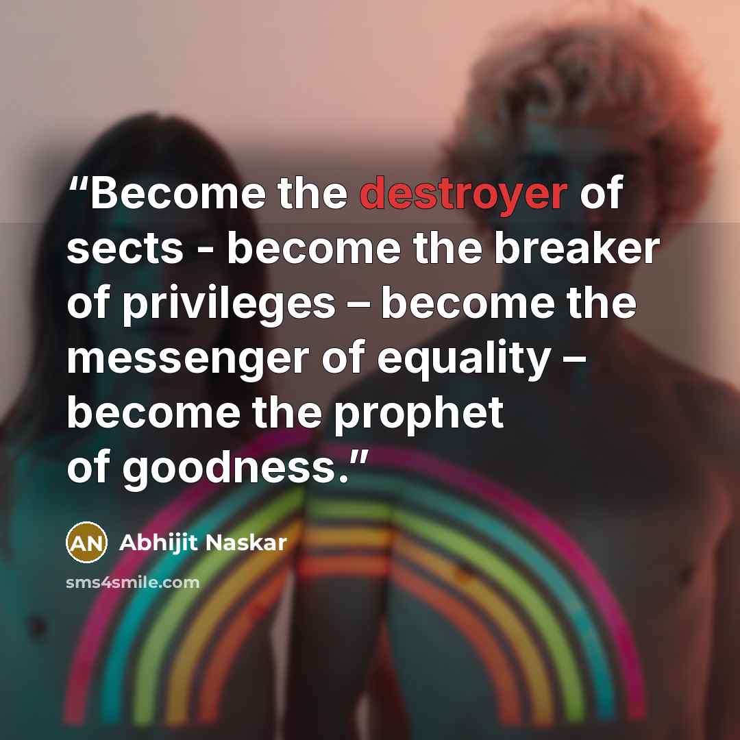 “Become the destroyer of sects - become the breaker of privileges – become the messenger of equality – become the prophet of goodness.” quote by Abhijit Naskar