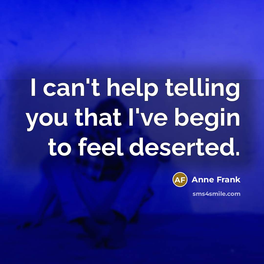 “I can't help telling you that I've begin to feel deserted.” quote by Anne Frank