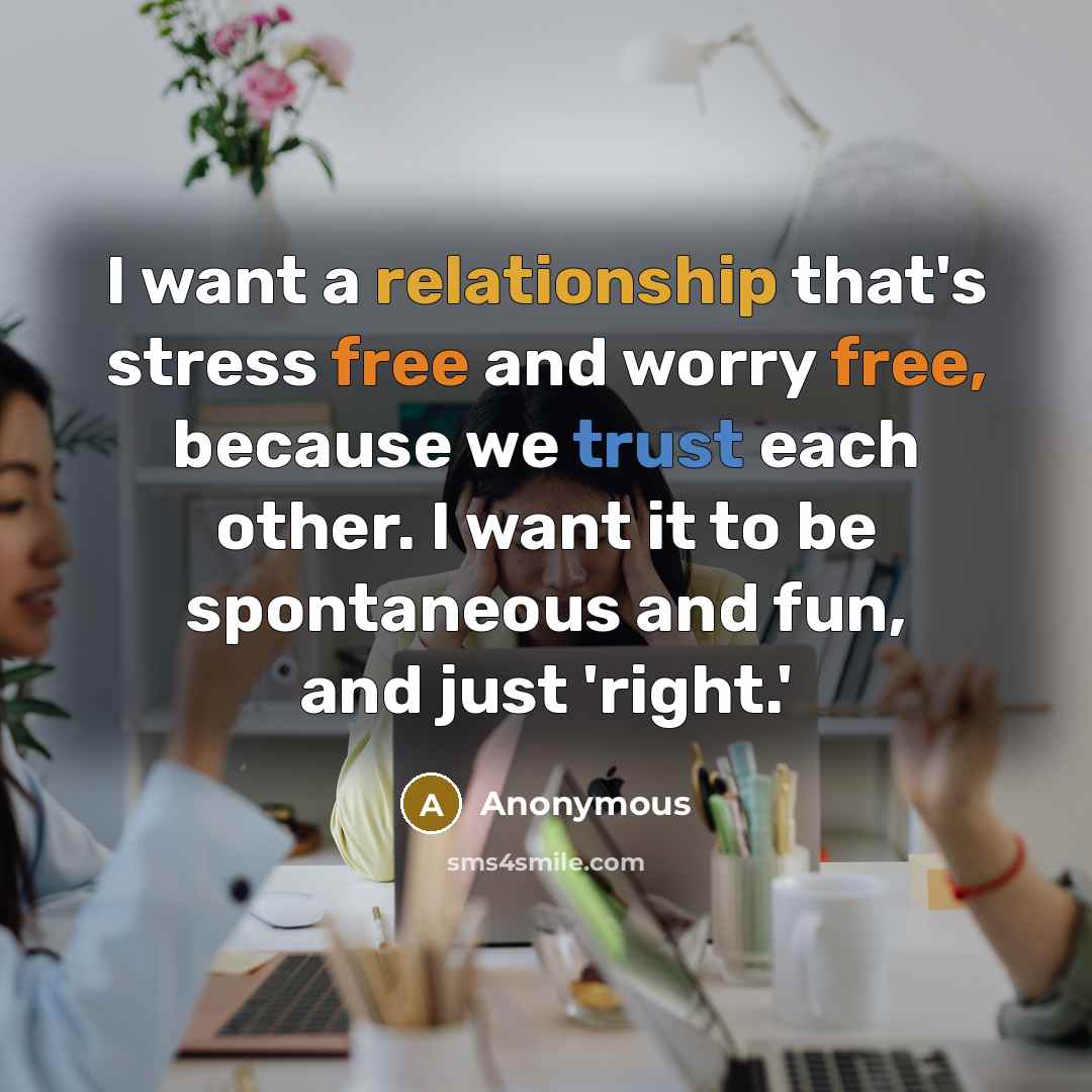 “I want a relationship that's stress free and worry free, because we trust each other. I want it to be spontaneous and fun, and just 'right.'” quote by Anonymous