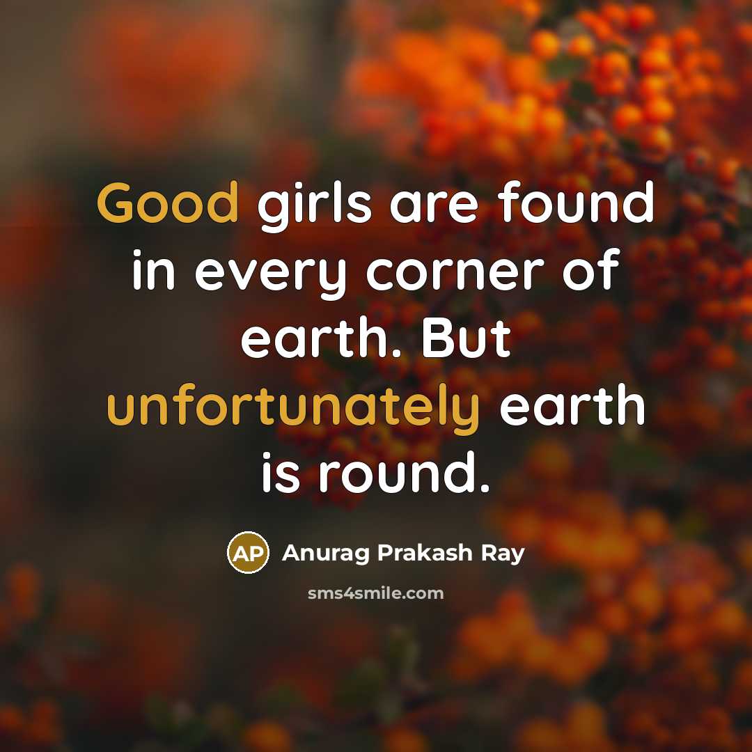 “Good girls are found in every corner of earth. But unfortunately earth is round.” quote by Anurag Prakash Ray