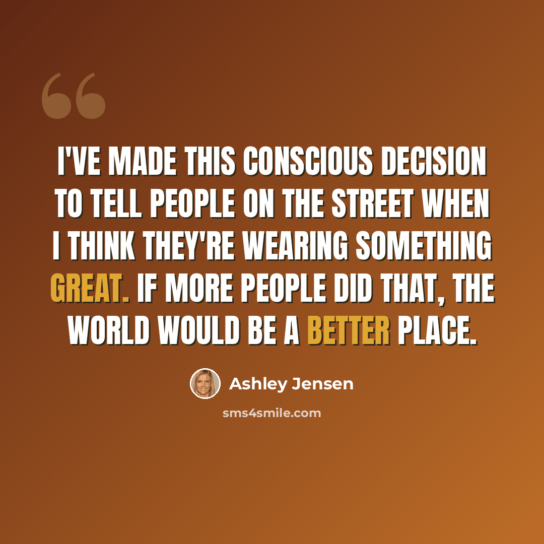“I've made this conscious decision to tell people on the street when I think they're wearing something great. If more people did that, the world would be a better place.” quote by Ashley Jensen